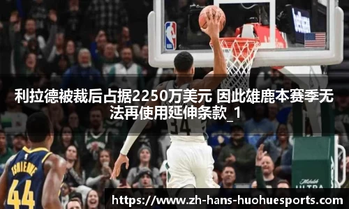 利拉德被裁后占据2250万美元 因此雄鹿本赛季无法再使用延伸条款_1